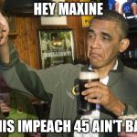 Obama beer | HEY MAXINE; THIS IMPEACH 45 AIN'T BAD | image tagged in obama beer | made w/ Imgflip meme maker