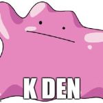 K den | K DEN | image tagged in ditto | made w/ Imgflip meme maker