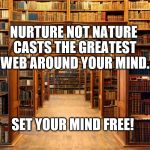 Freedom | NURTURE NOT NATURE CASTS THE GREATEST WEB AROUND YOUR MIND. SET YOUR MIND FREE! | image tagged in library | made w/ Imgflip meme maker