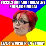 angry feminist | CUSSES OUT AND THREATENS PEOPLE ON FRIDAY; LEADS WORSHIP ON SUNDAY | image tagged in angry feminist | made w/ Imgflip meme maker