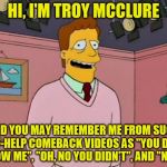 The Simpsons week (March 11th to 17th an A W_w event ) | HI, I'M TROY MCCLURE; AND YOU MAY REMEMBER ME FROM SUCH SELF-HELP COMEBACK VIDEOS AS "YOU DON'T KNOW ME", "OH, NO YOU DIDN'T", AND "NO U" | image tagged in troy mcclure,memes,the simpsons week,self-help | made w/ Imgflip meme maker