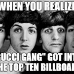 Meme to end Music week | WHEN YOU REALIZE; "GUCCI GANG" GOT INTO THE TOP TEN BILLBOARD | image tagged in the beatles in shock,music,music week,pop music,sound of music,the beatles | made w/ Imgflip meme maker