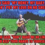 Sound of Music | I SAID "MY HONEY, MY BABY, DON'T PUT MY LOVE ON NO SHELF!"; SHE SAID, "DON'T HAND ME NO LINES AND KEEP YOUR HANDS TO YOURSELF!" | image tagged in sound of music | made w/ Imgflip meme maker