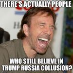 Chuck Norris Laughing | THERE'S ACTUALLY PEOPLE; WHO STILL BELIEVE IN TRUMP RUSSIA COLLUSION? | image tagged in memes,chuck norris laughing,chuck norris | made w/ Imgflip meme maker