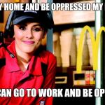 Working woman | WHY STAY HOME AND BE OPPRESSED MY HUSBAND; WHEN I CAN GO TO WORK AND BE OPPRESSED | image tagged in honest mcdonald's employee,feminist,housewife,feminism,retail | made w/ Imgflip meme maker