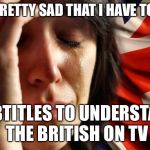British Problems | IT’S PRETTY SAD THAT I HAVE TO PUT; SUBTITLES TO UNDERSTAND THE BRITISH ON TV | image tagged in british problems | made w/ Imgflip meme maker