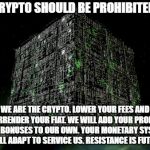 We Are The Crypto | CRYPTO SHOULD BE PROHIBITED! WE ARE THE CRYPTO. LOWER YOUR FEES AND SURRENDER YOUR FIAT. WE WILL ADD YOUR PROFITS AND BONUSES TO OUR OWN. YOUR MONETARY SYSTEM WILL ADAPT TO SERVICE US. RESISTANCE IS FUTILE. | image tagged in cryptocurrency,bitcoin,the borg | made w/ Imgflip meme maker