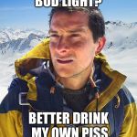 Better Drink My Own Piss | BUD LIGHT? BETTER DRINK MY OWN PISS | image tagged in better drink my own piss | made w/ Imgflip meme maker