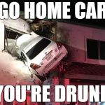 go home car you're drunk | GO HOME CAR; YOU'RE DRUNK | image tagged in car crash,memes | made w/ Imgflip meme maker