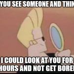Johnny Bravo Mirror | DO YOU SEE SOMEONE AND THINK... I COULD LOOK AT YOU FOR HOURS AND NOT GET BORED | image tagged in johnny bravo mirror | made w/ Imgflip meme maker