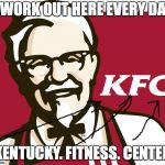 KFC | I WORK OUT HERE EVERY DAY; KENTUCKY. FITNESS. CENTER | image tagged in kfc | made w/ Imgflip meme maker
