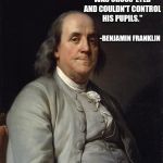 Ben Franklin 2 | "MY TEACHER WAS CROSS-EYED AND COULDN'T CONTROL HIS PUPILS."; -BENJAMIN FRANKLIN | image tagged in ben franklin 2 | made w/ Imgflip meme maker