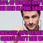 Let me get this "straight". | 90% OF WOMEN DON’T LIKE MEN IN PINK SHIRTS; IRONICALLY, 90% OF MEN IN PINK SHIRTS DON’T LIKE WOMEN | image tagged in pink shirt,memes | made w/ Imgflip meme maker