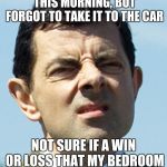 Literally When I Got Home | OPENED A NEW AIR FRESHENER THIS MORNING, BUT FORGOT TO TAKE IT TO THE CAR; NOT SURE IF A WIN OR LOSS THAT MY BEDROOM SMELLS LIKE PINE | image tagged in meh,memes,funny,car,mr bean,socially awkward | made w/ Imgflip meme maker