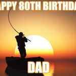 Fisherman at sunset | HAPPY 80TH BIRTHDAY; DAD | image tagged in fisherman at sunset | made w/ Imgflip meme maker