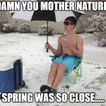 Snow Break | DAMN YOU MOTHER NATURE! SPRING WAS SO CLOSE..... | image tagged in snow break | made w/ Imgflip meme maker