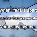broken glass 2 | When life falls apart, Remember that you are strong. You'll stay together. | image tagged in broken glass 2 | made w/ Imgflip meme maker