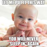 Happy Baby | LET ME PUT IT THIS WAY; YOU WILL NEVER "SLEEP IN" AGAIN. | image tagged in happy baby | made w/ Imgflip meme maker