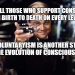 The Great Gatsby | TO ALL THOSE WHO SUPPORT CONSENT FROM BIRTH TO DEATH ON EVERY LEVEL; VOLUNTARYISM IS ANOTHER STEP IN THE EVOLUTION OF CONSCIOUSNESS | image tagged in the great gatsby | made w/ Imgflip meme maker