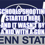 Penn State | SCHOOLS SHOOTING STARTED HERE; AND IT WASN'T BY A KID WITH A GUN | image tagged in penn state | made w/ Imgflip meme maker