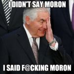 tillerson | I DIDN'T SAY MORON; I SAID F@CKING MORON | image tagged in tillerson | made w/ Imgflip meme maker