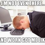 Working | I'M NOT EVEN THERE... AND WORK GOT ME LIKE | image tagged in working | made w/ Imgflip meme maker