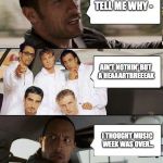 The Rock driving Backstreet Boys | TELL ME WHY -; AIN'T NOTHIN' BUT A HEAAARTBREEEAK; I THOUGHT MUSIC WEEK WAS OVER... | image tagged in the rock driving backstreet boys,memes,funny,music,music week,the rock driving | made w/ Imgflip meme maker