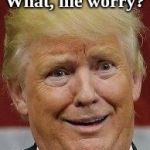 Trump Alfred E Neuman facd | What, me worry? | image tagged in trump alfred e neuman facd | made w/ Imgflip meme maker