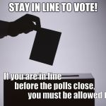 Voting | STAY IN LINE TO VOTE! If you are in line                                         before the polls close,                                             you must be allowed to vote | image tagged in voting | made w/ Imgflip meme maker