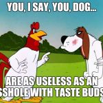 Just plain honest! | YOU, I SAY, YOU, DOG... ARE AS USELESS AS AN ASSHOLE WITH TASTE BUDS!!! | image tagged in foghorn leghorn,funny,useless,people | made w/ Imgflip meme maker