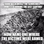 big government LIFE | THINK BACK ON ALL THE GENOCIDES COMMITTED DURING THE LAST CENTURY; NOW NAME ONE WHERE THE VICTIMS WERE ARMED | image tagged in big government life | made w/ Imgflip meme maker
