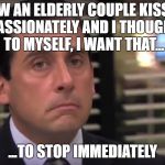 Things we see... | I SAW AN ELDERLY COUPLE KISSING PASSIONATELY AND I THOUGHT TO MYSELF, I WANT THAT... ...TO STOP IMMEDIATELY | image tagged in office | made w/ Imgflip meme maker