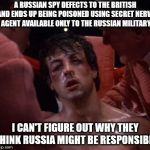 Rocky | A RUSSIAN SPY DEFECTS TO THE BRITISH AND ENDS UP BEING POISONED USING SECRET NERVE AGENT AVAILABLE ONLY TO THE RUSSIAN MILITARY; I CAN'T FIGURE OUT WHY THEY THINK RUSSIA MIGHT BE RESPONSIBLE | image tagged in rocky | made w/ Imgflip meme maker