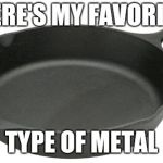 My entry for Metal Mania Week | HERE'S MY FAVORITE; TYPE OF METAL | image tagged in cast iron skillet,bad joke,dad joke,facepalm,metal mania week | made w/ Imgflip meme maker