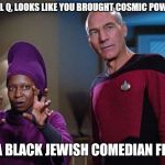 Guinan & Picard | WELL Q, LOOKS LIKE YOU BROUGHT COSMIC POWERS; TO A BLACK JEWISH COMEDIAN FIGHT | image tagged in guinan  picard,memes,star trek the next generation,whoopi goldberg,patrick stewart | made w/ Imgflip meme maker