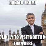 sadiq khan  | DONALD TRUMP; MORE LIKELY TO VISIT NORTH KOREA; THAN HERE | image tagged in donald trump,north korea,london,trump,politics,uk | made w/ Imgflip meme maker