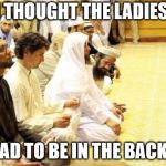 Turdo | I THOUGHT THE LADIES; HAD TO BE IN THE BACK? | image tagged in justin trudeau in a mosque | made w/ Imgflip meme maker