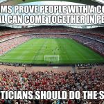 stadium | STADIUMS PROVE PEOPLE WITH A COMMON GOAL CAN COME TOGETHER IN PEACE; POLITICIANS SHOULD DO THE SAME | image tagged in stadium | made w/ Imgflip meme maker