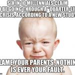 Crybaby  | SIX IN 10 MILLENNIALS CLAIM TO BE GOING THROUGH A “QUARTER-LIFE” CRISIS, ACCORDING TO A NEW STUDY; BLAME YOUR PARENTS, NOTHING IS EVER YOUR FAULT. | image tagged in crybaby | made w/ Imgflip meme maker