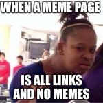 Duh girl | WHEN A MEME PAGE; IS ALL LINKS AND NO MEMES | image tagged in duh girl | made w/ Imgflip meme maker