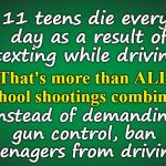 Green background | 11 teens die every day as a result of texting while driving. That's more than ALL school shootings combined. Instead of demanding gun control, ban teenagers from driving. | image tagged in green background | made w/ Imgflip meme maker