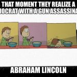 That moment you realize  | THAT MOMENT THEY REALIZE A DEMOCRAT WITH A GUN ASSASSINATED; ABRAHAM LINCOLN | image tagged in that moment you realize | made w/ Imgflip meme maker