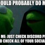 Kermit the Frog Inner | ME: I SHOULD PROBABLY DO MY HMW; ALSO ME: JUST CHECK DISCORD PLAY A GAME AND CHECK ALL OF YOUR SOCIAL MEDIAS | image tagged in kermit the frog inner | made w/ Imgflip meme maker