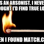match | AS AN ARSONIST, I NEVER THOUGHT I'D FIND TRUE LOVE. THEN I FOUND MATCH.COM | image tagged in match | made w/ Imgflip meme maker