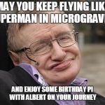 Stephen Hawking | MAY YOU KEEP FLYING LIKE SUPERMAN IN MICROGRAVITY; AND ENJOY SOME BIRTHDAY PI WITH ALBERT ON YOUR JOURNEY | image tagged in stephen hawking | made w/ Imgflip meme maker