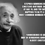 Einstein & Stephen Forever | STEPHEN HAWKING DIED ON EINSTEINS BIRTHDAY, BOTH DIED AT AGE 76, AND THE DATE JUST HAPPENS TO BE PI 3.14 THE MOST COMMON NUMBER FOR INFINITY; "COINCIDENCE IS GOD'S WAY OF REMAINING ANONYMOUS" - ALBERT EINSTEIN | image tagged in albert einstein qoutes,stephen hawking,rip | made w/ Imgflip meme maker