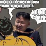 kim jong un Slaping Robin | WE SHOULD NOT KILL PEOPLE BECAUSE THEY WANTED TO WATCH BTS; NO! NO K-POP 4 MY PEOPLE | image tagged in kim jong un slaping robin,k-pop | made w/ Imgflip meme maker