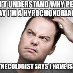 I mean, you gotta trust your doctor... Right? | I DON'T UNDERSTAND WHY PEOPLE SAY I'M A HYPOCHONDRIAC... MY GYNECOLOGIST SAYS I HAVE ISSUES! | image tagged in confused guy,memes,gynecologist,hypochondriac | made w/ Imgflip meme maker