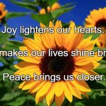 Happy Sunflower | Joy lightens our hearts. Hope makes our lives shine brighter. Peace brings us closer. | image tagged in happy sunflower | made w/ Imgflip meme maker