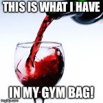 red wine | THIS IS WHAT I HAVE; IN MY GYM BAG! | image tagged in red wine | made w/ Imgflip meme maker